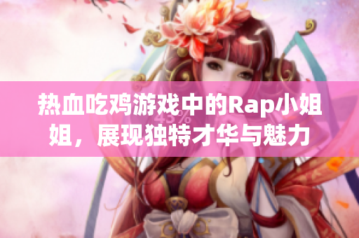 热血吃鸡游戏中的Rap小姐姐，展现独特才华与魅力