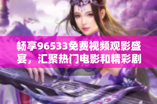 畅享96533免费视频观影盛宴，汇聚热门电影和精彩剧集