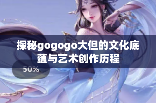 探秘gogogo大但的文化底蕴与艺术创作历程