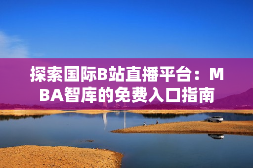 探索国际B站直播平台：MBA智库的免费入口指南