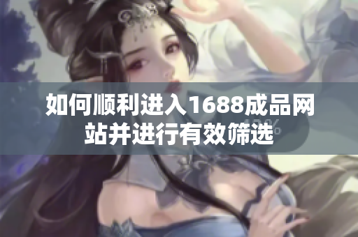 如何顺利进入1688成品网站并进行有效筛选