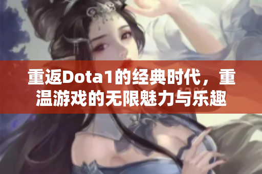 重返Dota1的经典时代，重温游戏的无限魅力与乐趣