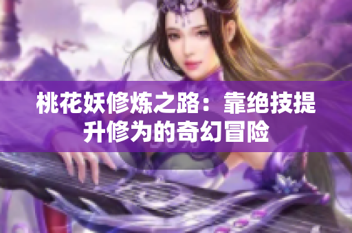 桃花妖修炼之路：靠绝技提升修为的奇幻冒险