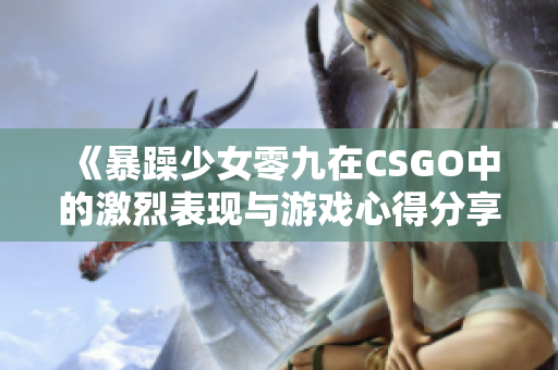 《暴躁少女零九在CSGO中的激烈表现与游戏心得分享》