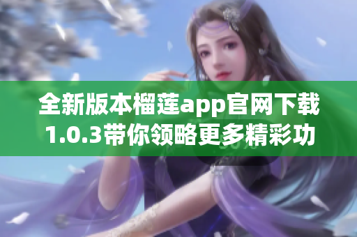 全新版本榴莲app官网下载1.0.3带你领略更多精彩功能