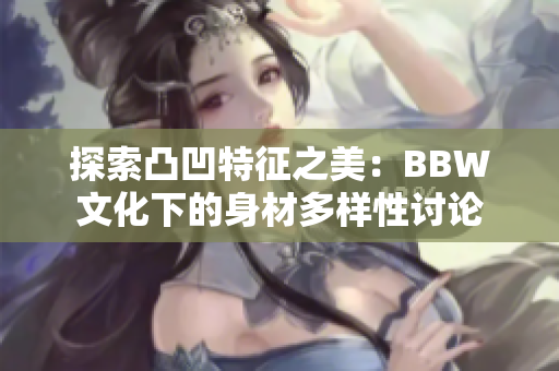 探索凸凹特征之美：BBW文化下的身材多样性讨论