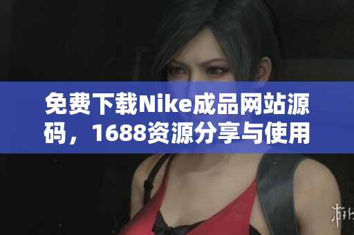 免费下载Nike成品网站源码，1688资源分享与使用指南