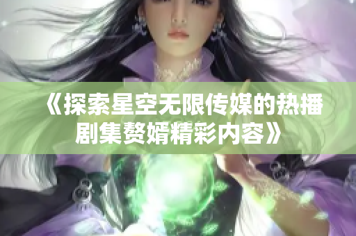 《探索星空无限传媒的热播剧集赘婿精彩内容》