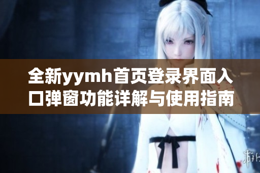 全新yymh首页登录界面入口弹窗功能详解与使用指南