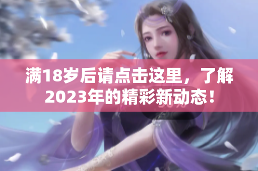 满18岁后请点击这里，了解2023年的精彩新动态！