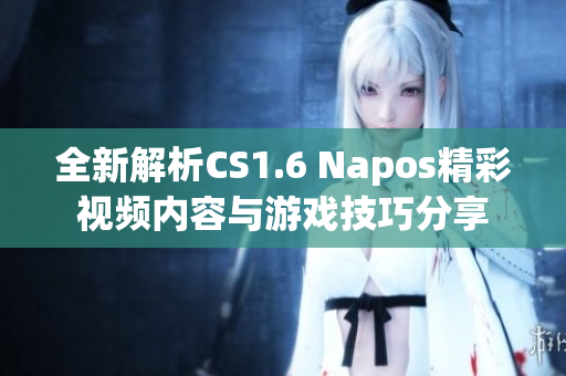 全新解析CS1.6 Napos精彩视频内容与游戏技巧分享