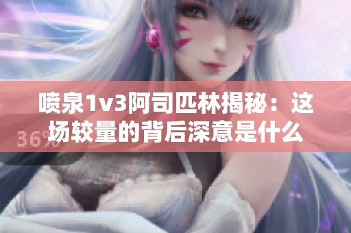 喷泉1v3阿司匹林揭秘：这场较量的背后深意是什么