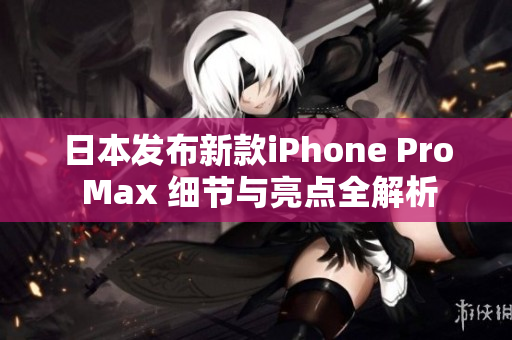 日本发布新款iPhone Pro Max 细节与亮点全解析