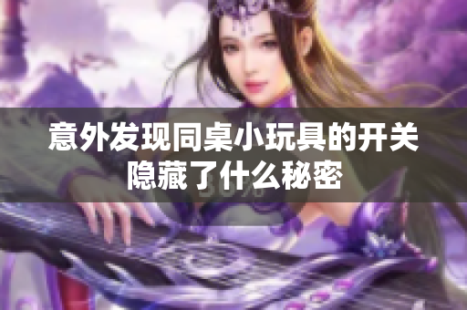 意外发现同桌小玩具的开关隐藏了什么秘密