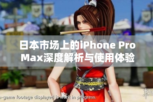 日本市场上的iPhone Pro Max深度解析与使用体验分享