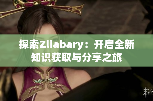 探索Zliabary：开启全新知识获取与分享之旅