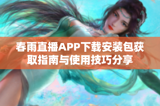 春雨直播APP下载安装包获取指南与使用技巧分享