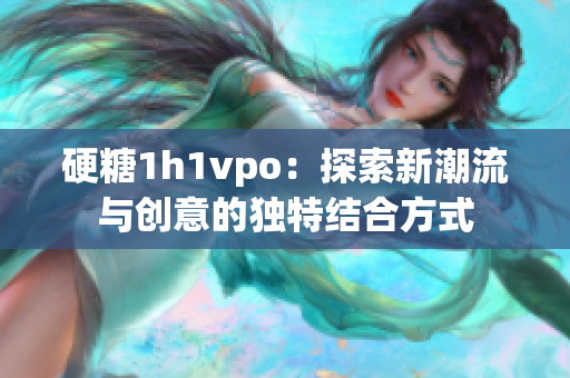 硬糖1h1vpo：探索新潮流与创意的独特结合方式