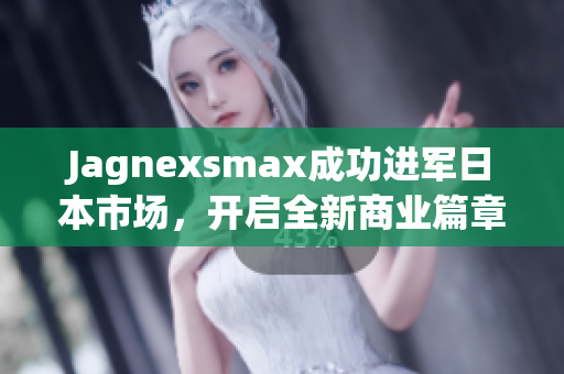 Jagnexsmax成功进军日本市场，开启全新商业篇章