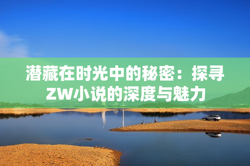 潜藏在时光中的秘密：探寻ZW小说的深度与魅力