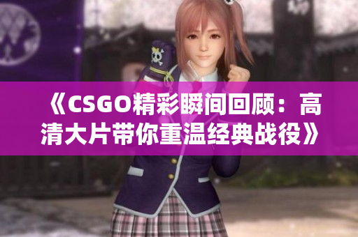 《CSGO精彩瞬间回顾：高清大片带你重温经典战役》