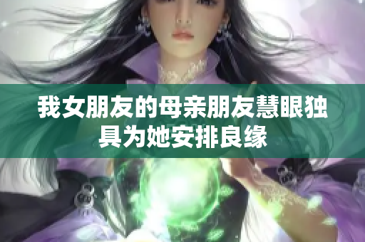 我女朋友的母亲朋友慧眼独具为她安排良缘