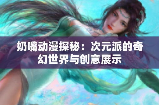 奶嘴动漫探秘：次元派的奇幻世界与创意展示