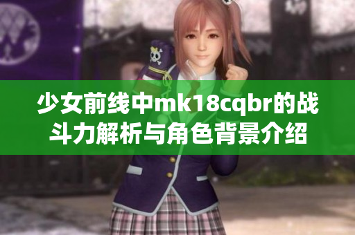 少女前线中mk18cqbr的战斗力解析与角色背景介绍