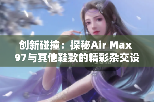 创新碰撞：探秘Air Max 97与其他鞋款的精彩杂交设计