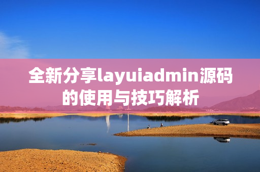 全新分享layuiadmin源码的使用与技巧解析