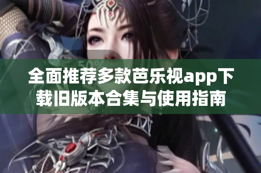 全面推荐多款芭乐视app下载旧版本合集与使用指南