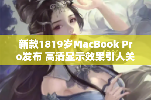 新款1819岁MacBook Pro发布 高清显示效果引人关注