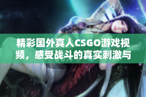 精彩国外真人CSGO游戏视频，感受战斗的真实刺激与紧张氛围