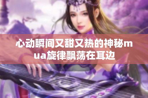 心动瞬间又甜又热的神秘mua旋律飘荡在耳边