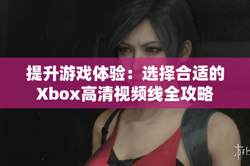 提升游戏体验：选择合适的Xbox高清视频线全攻略