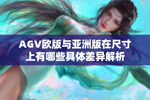 AGV欧版与亚洲版在尺寸上有哪些具体差异解析