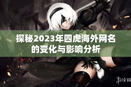 探秘2023年四虎海外网名的变化与影响分析