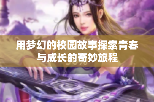 用梦幻的校园故事探索青春与成长的奇妙旅程