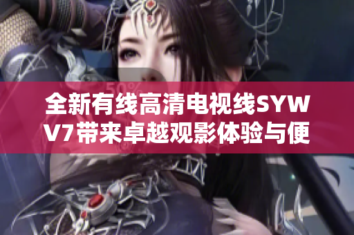 全新有线高清电视线SYWV7带来卓越观影体验与便捷连接