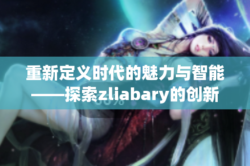 重新定义时代的魅力与智能——探索zliabary的创新之路