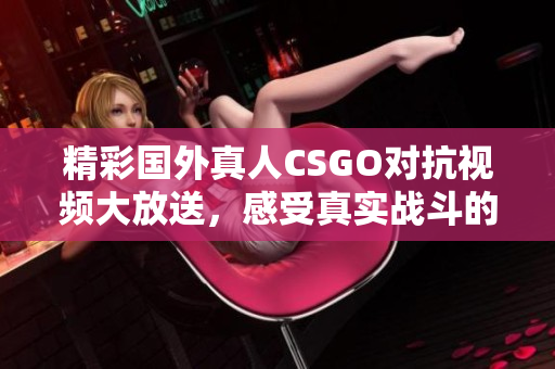 精彩国外真人CSGO对抗视频大放送，感受真实战斗的热血瞬间