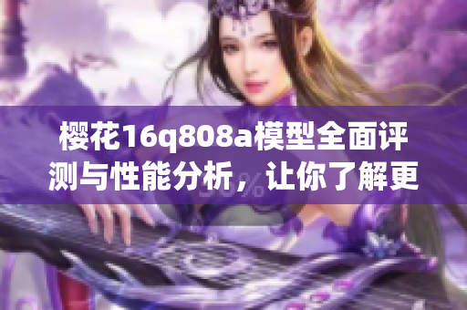 樱花16q808a模型全面评测与性能分析，让你了解更多选择