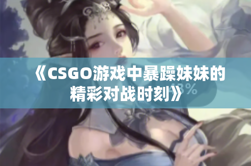 《CSGO游戏中暴躁妹妹的精彩对战时刻》