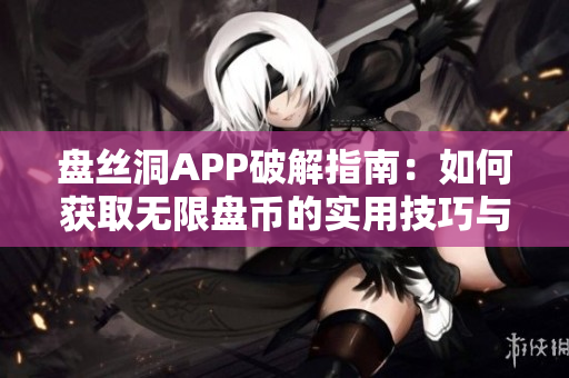 盘丝洞APP破解指南：如何获取无限盘币的实用技巧与方法