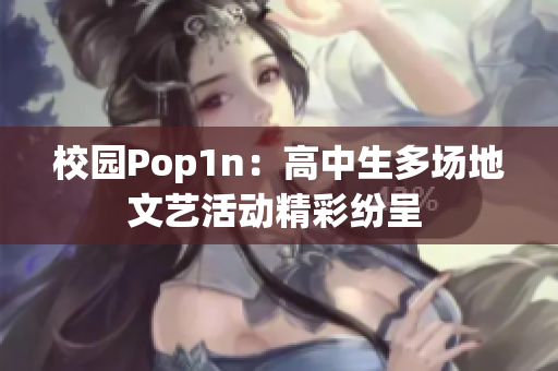 校园Pop1n：高中生多场地文艺活动精彩纷呈 