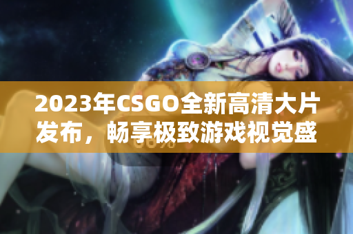 2023年CSGO全新高清大片发布，畅享极致游戏视觉盛宴