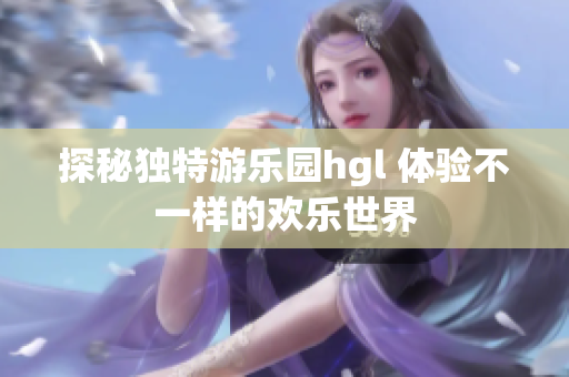 探秘独特游乐园hgl 体验不一样的欢乐世界