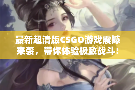 最新超清版CSGO游戏震撼来袭，带你体验极致战斗！