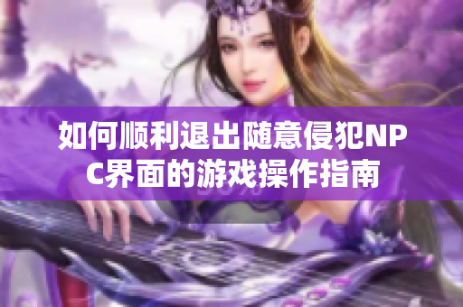 如何顺利退出随意侵犯NPC界面的游戏操作指南