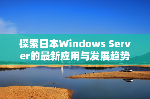 探索日本Windows Server的最新应用与发展趋势